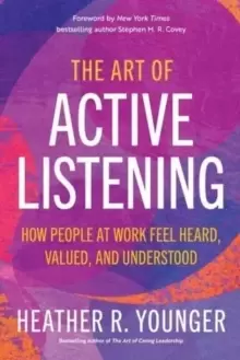 Image of The Art of Active Listening : How People at Work Feel Heard, Valued, and Understood
