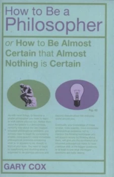 Image of How to Be a Philosopher or How to Be Almost Certain That Almost Nothing Is Certain by Gary Cox Hardback