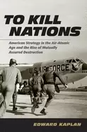 Image of to kill nations american strategy in the air atomic age and the rise of mut