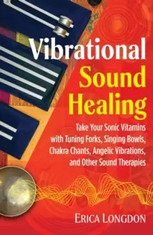 Image of Vibrational Sound Healing : Take Your Sonic Vitamins with Tuning Forks, Singing Bowls, Chakra Chants, Angelic Vibrations, and Other Sound Therapies