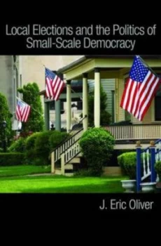 Image of Local Elections and the Politics of Small-Scale Democracy by J. Eric Oliver Paperback
