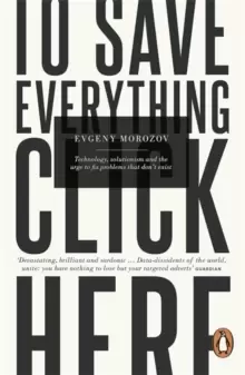 Image of To Save Everything, Click Here : Technology, Solutionism, and the Urge to Fix Problems that Don't Exist