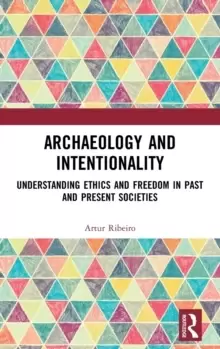 Image of Archaeology and Intentionality : Understanding Ethics and Freedom in Past and Present Societies