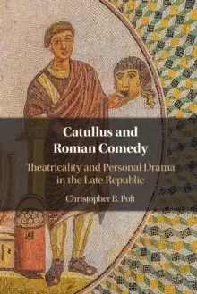 Image of Catullus and Roman Comedy : Theatricality and Personal Drama in the Late Republic