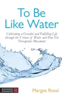 Image of To Be Like Water : Cultivating a Graceful and Fulfilling Life Through the Virtues of Water and Dao Yin Therapeutic Movement