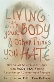Image of Living with Your Body and Other Things You Hate : Letting Go of the Struggle with What You See in the Mirror Using Acceptance and Commitment Therapy