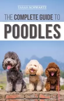 Image of The Complete Guide to Poodles : Standard, Miniature, or Toy - Learn Everything You Need to Know to Successfully Raise Your Poodle From Puppy to Old Ag