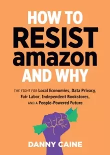 Image of How To Resist Amazon And Why : The Fight for Local Economics, Data Privacy, Fair Labor, Independent Bookstores, and a People-Powered Future!