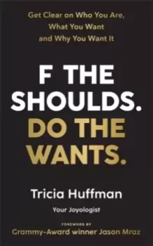 Image of F the Shoulds. Do the Wants : Get Clear on Who You Are, What You Want and Why You Want It