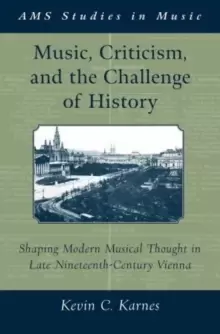 Image of Music, Criticism, and the Challenge of History : Shaping Modern Musical Thought in Late Nineteenth-Century Vienna
