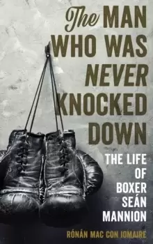 Image of The Man Who Was Never Knocked Down : The Life of Boxer Sean Mannion