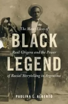 Image of Black Legend : The Many Lives of Raul Grigera and the Power of Racial Storytelling in Argentina