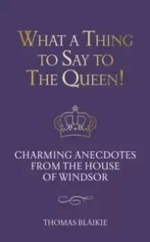 Image of What a Thing to Say to the Queen! : Charming anecdotes from the House of Windsor - Updated edition