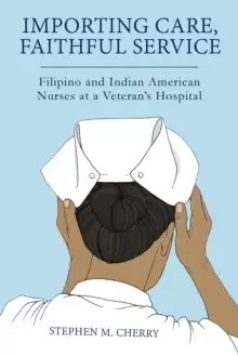 Image of Importing Care, Faithful Service : Filipino and Indian American Nurses at a Veterans Hospital