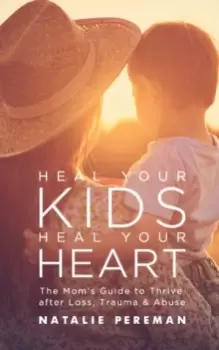 Image of Heal Your Kids, Heal Your Heart : The Mom's Guide to Thrive after Loss, Trauma & Abuse