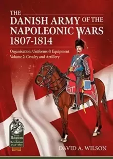 Image of The Danish Army of the Napoleonic Wars 1801-1814, Organisation, Uniforms & Equipment Volume 2 : Cavalry and Artillery