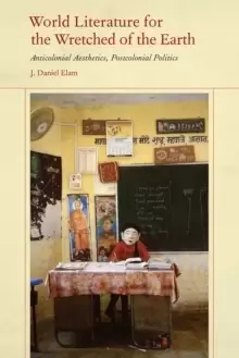 Image of World Literature for the Wretched of the Earth : Anticolonial Aesthetics, Postcolonial Politics