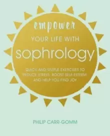 Image of Empower Your Life with Sophrology : Quick and Simple Exercises to Reduce Stress, Boost Self-Esteem, and Help You Find Joy