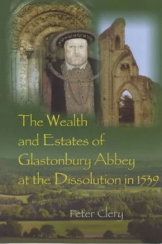 Image of The Wealth and Estates of Glastonbury Abbey at the Dissolution in 1539 by Peter Clery Book