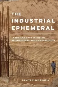 Image of The Industrial Ephemeral : Labor and Love in Indian Architecture and Construction