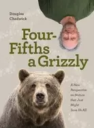 Image of four fifths a grizzly a new perspective on nature that just might save us a