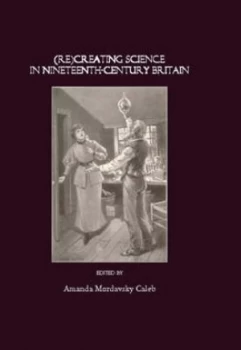 Image of re creating Science in Nineteenth-Century Britain by Amanda Mordavsky Caleb Hardback