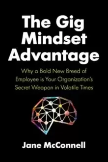 Image of The Gig Mindset Advantage : Why a Bold New Breed of Employee is Your Organizations Secret Weapon in Volatile Times