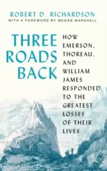 Image of Three Roads Back : How Emerson, Thoreau, and William James Responded to the Greatest Losses of Their Lives
