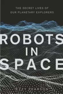 Image of Robots in Space : The Secret Lives of Our Planetary Explorers