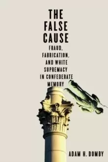 Image of The False Cause : Fraud, Fabrication, and White Supremacy in Confederate Memory