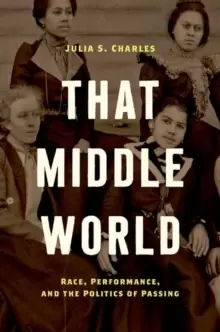 Image of That Middle World : Race, Performance, and the Politics of Passing