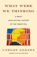 Image of what were we thinking a brief intellectual history of the trump era