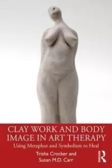 Image of Clay Work and Body Image in Art Therapy : Using Metaphor and Symbolism to Heal