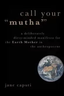 Image of Call Your "Mutha'" : A Deliberately Dirty-Minded Manifesto for the Earth Mother in the Anthropocene