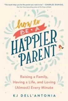 Image of How To Be A Happier Parent : Raising a Family, Having a Life, and Loving (Almost) Every Minute