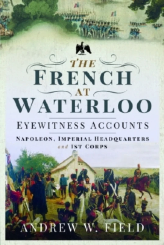 Image of The French at Waterloo: Eyewitness Accounts : Napoleon, Imperial Headquarters and 1st Corps Paperback / softback