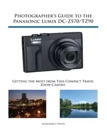 Image of Photographer's Guide to the Panasonic Lumix DC-Zs70/Tz90 : Getting the Most from This Compact Travel Zoom Camera
