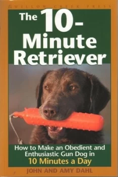 Image of The 10-Minute Retriever How to Make an Obedient and Enthusiastic Gun Dog in 10 Minutes a Day by John I Dahl and Amy Dahl Paperback