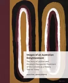 Image of Images of an Australian Enlightenment : The Story of Lachlan and Elizabeth Macquarie's Treatment of the Convicts as a History Tale for Today