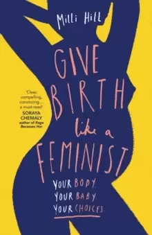 Image of Give Birth Like a Feminist : Your Body. Your Baby. Your Choices.