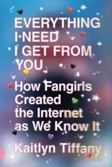 Image of Everything I Need I Get from You : How Fangirls Created the Internet as We Know It