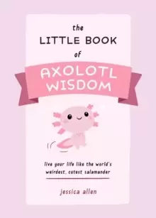 Image of The Little Book Of Axolotl Wisdom : Live Your Life Like the World's Weirdest, Cutest Salamander