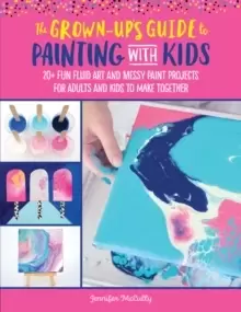 Image of The Grown-Up's Guide to Painting with Kids : 20+ fun fluid art and messy Paint projects for adults and kids to make together Volume 2