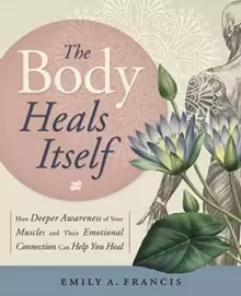 Image of The Body Heals Itself : How Deeper Awareness of Your Muscles and Their Emotional Connection Can Help You Heal