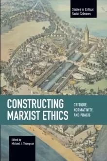 Image of Constructing Marxist Ethics: Critique, Normativity, Praxis : Studies in Critical Social Science, Volume 74