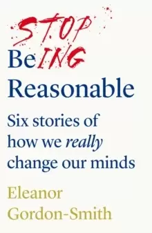 Image of Stop Being Reasonable : six stories of how we really change our minds