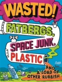 Image of Wasted : Fatbergs, Space Junk, Plastic and a load of other Rubbish