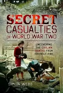 Image of Secret Casualties of World War Two : Uncovering the Civilian Deaths from Friendly Fire