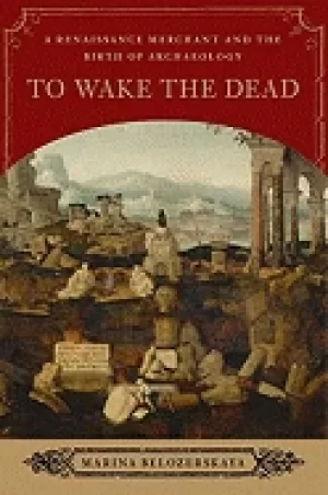 Image of to wake the dead a renaissance merchant and the birth of archaeology