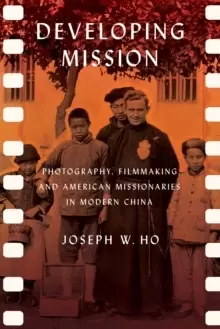 Image of Developing Mission : Photography, Filmmaking, and American Missionaries in Modern China